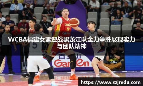 WCBA福建女篮迎战黑龙江队全力争胜展现实力与团队精神